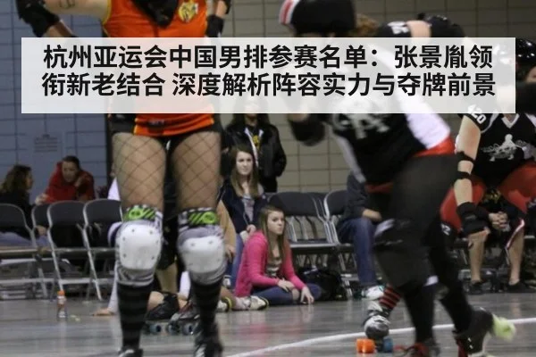 杭州亚运会中国男排参赛名单：张景胤领衔新老结合 深度解析阵容实力与夺牌前景