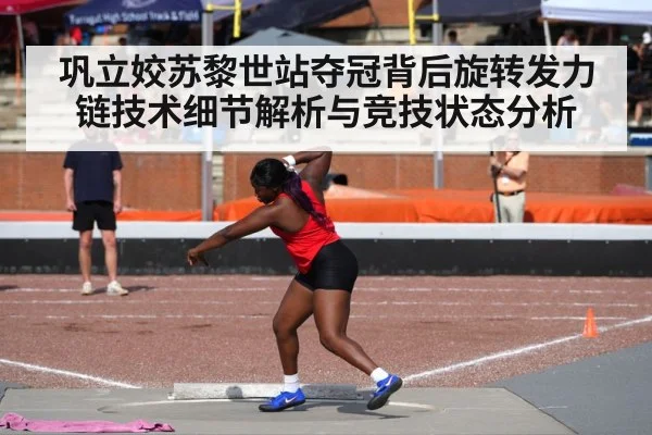 巩立姣苏黎世站夺冠背后旋转发力链技术细节解析与竞技状态分析