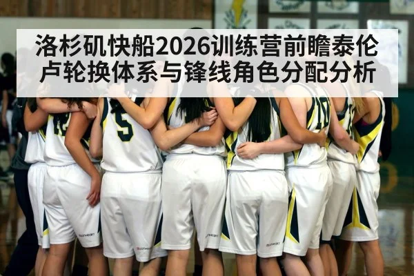 洛杉矶快船2026训练营前瞻泰伦卢轮换体系与锋线角色分配分析