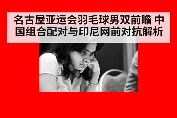 名古屋亚运会羽毛球男双前瞻 中国组合配对与印尼网前对抗解析