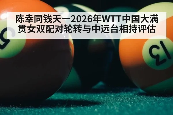 陈幸同钱天一2026年WTT中国大满贯女双配对轮转与中远台相持评估